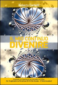 Il mio continuo divenire. Risposte ed esperienze per accedere all'oltre. Per trasformare la percezione di ciò che «accade»... e farlo accadere!