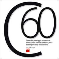 C60. Comacchio. Un viaggio attraverso le foto di Oreste Biancolli tra valli e pesca dell'anguilla negli anni sessanta