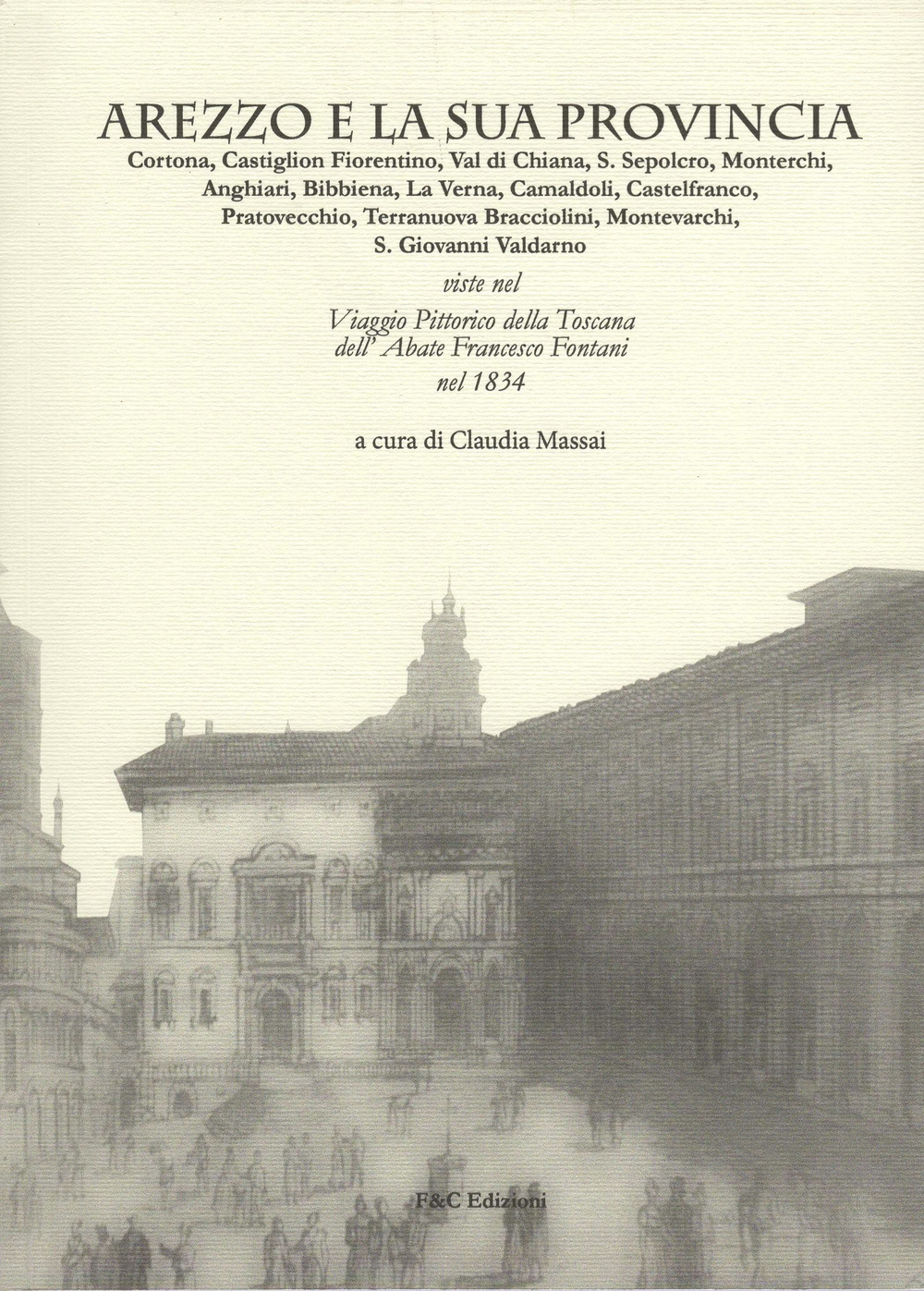 Arezzo e la sua provincia. Cortona, Castiglion Fiorentino, Val di Chiana... viste nel viaggio pittorico della Toscana dell'abate Francesco Fontani nel 1834