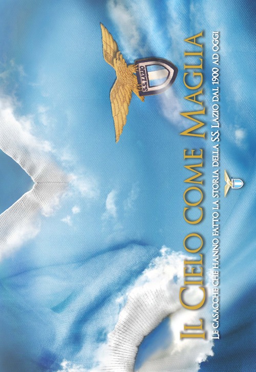 Il cielo come maglia. Le casacche che hanno fatto la storia della S.S. Lazio dal 1900 ad oggi