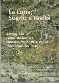 La luna. Sogno e realtà. Antologia della prima edizione del Concorso Nazionale di Poesia «Accademia dei poeti»