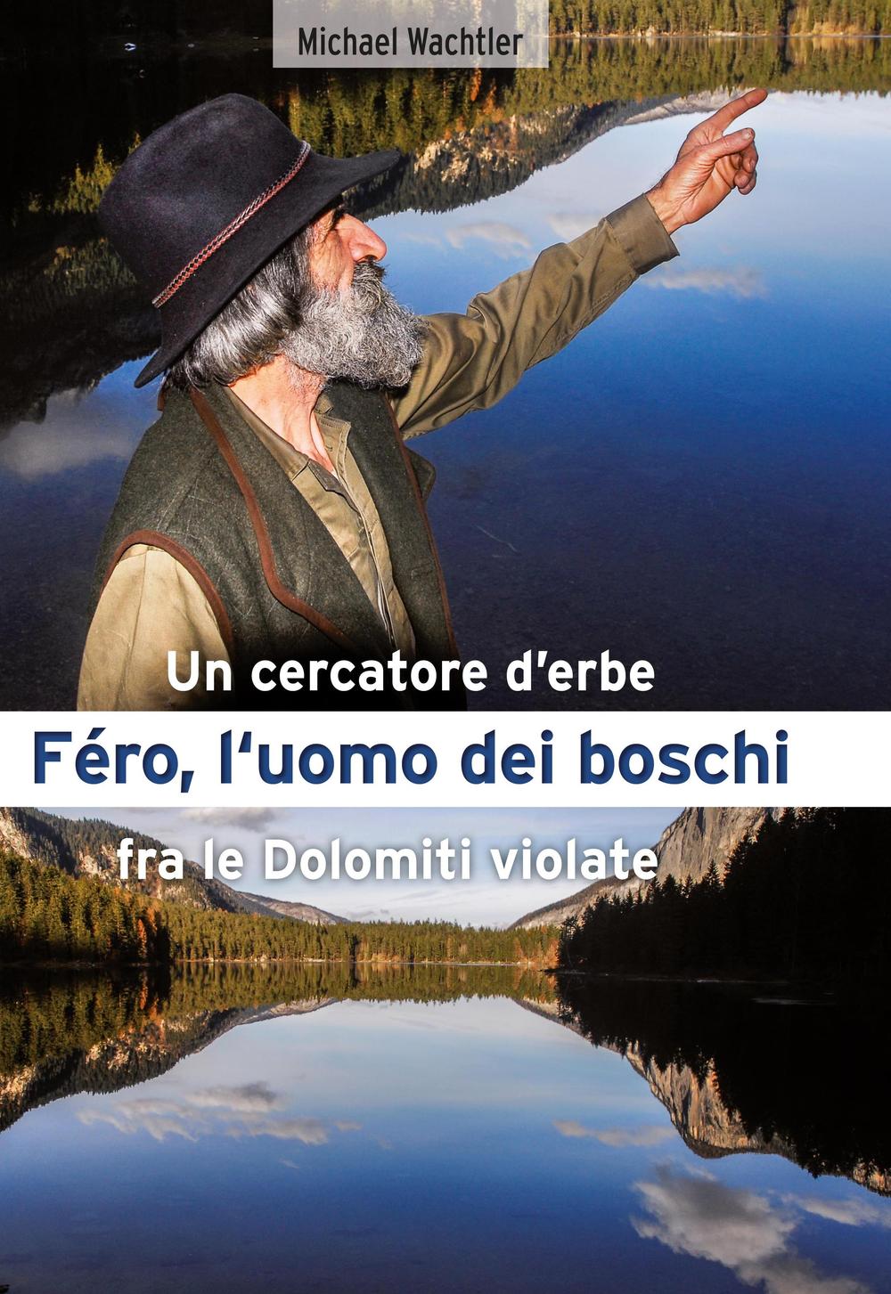 Fèro, l‘uomo dei boschi. Un cercatore d’erbe fra le Dolomiti violate