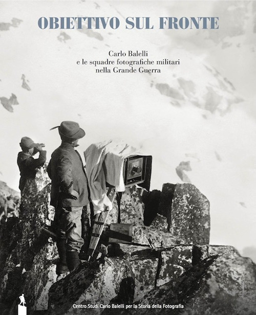 Obiettivo sul fronte. Carlo Balelli e le squadre fotografiche militari nella Grande Guerra