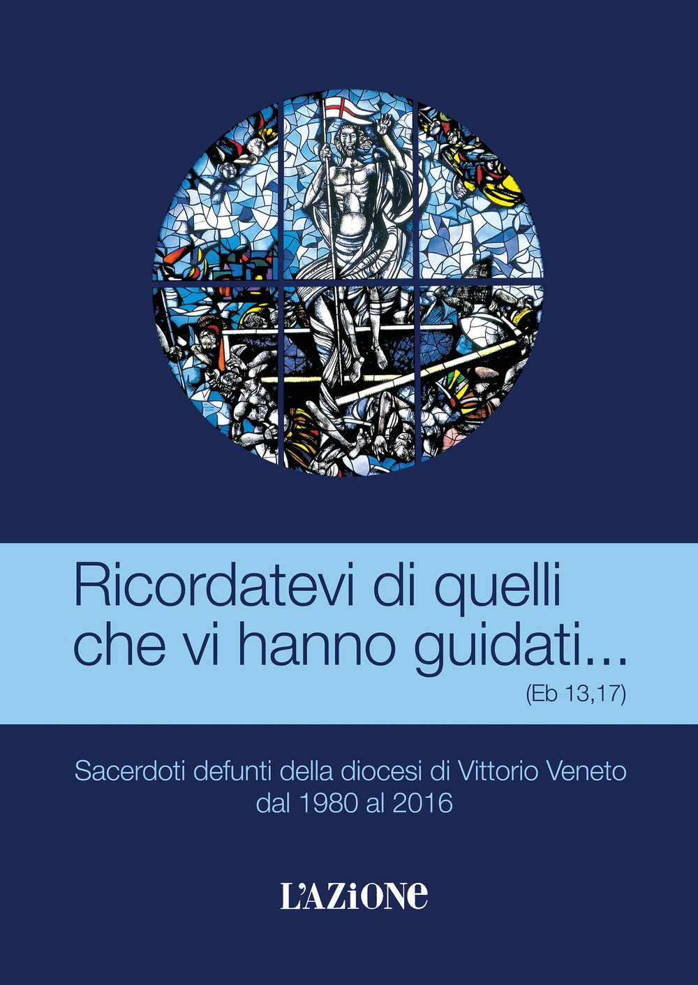 Ricordatevi di quelli che vi hanno guidati... (Eb 13, 17). Sacerdoti defunti della diocesi di Vittorio Veneto dal 1980 al 2016