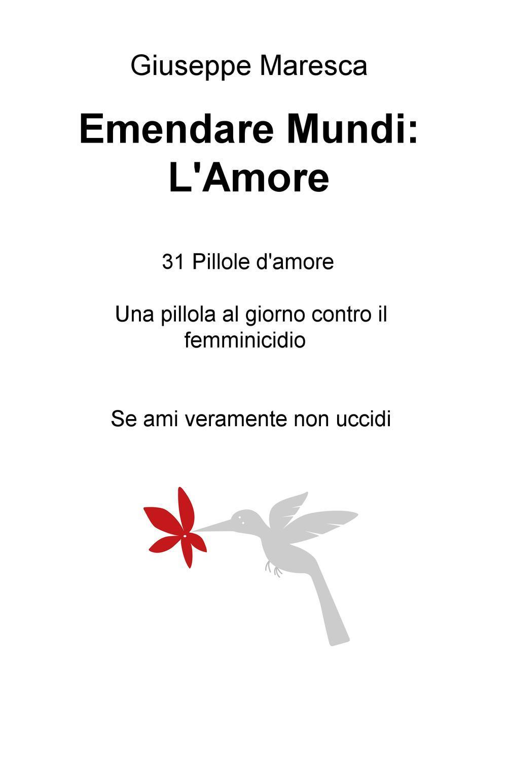 Emendare mundi: l'amore. 31 pillole d'amore. Una pillola al giorno contro il femminicidio. Se ami veramente non uccidi