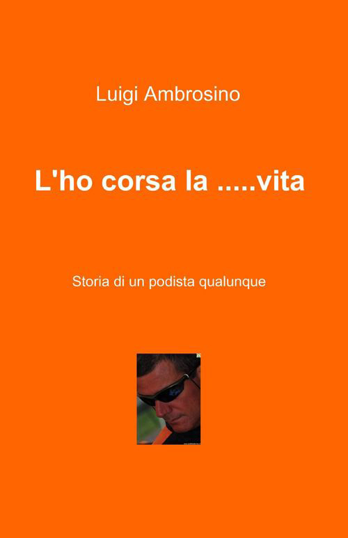 L'ho corsa la... vita. Storia di un podista qualunque