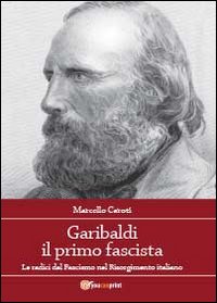 Garibaldi il primo fascista. Le radici del fascismo nel Risorgimento italiano
