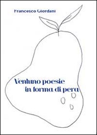 Ventuno poesie in forma di pera 2009-2013