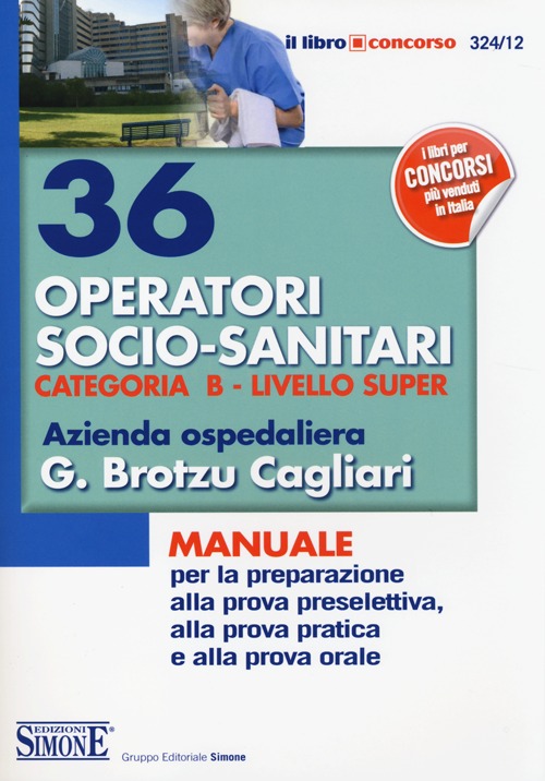 36 operatori socio-sanitari. Categoria B. Livello super. Azienda ospedaliera G. Brotzu Cagliari. Manuale per la preparazione alla prova preselettiva...