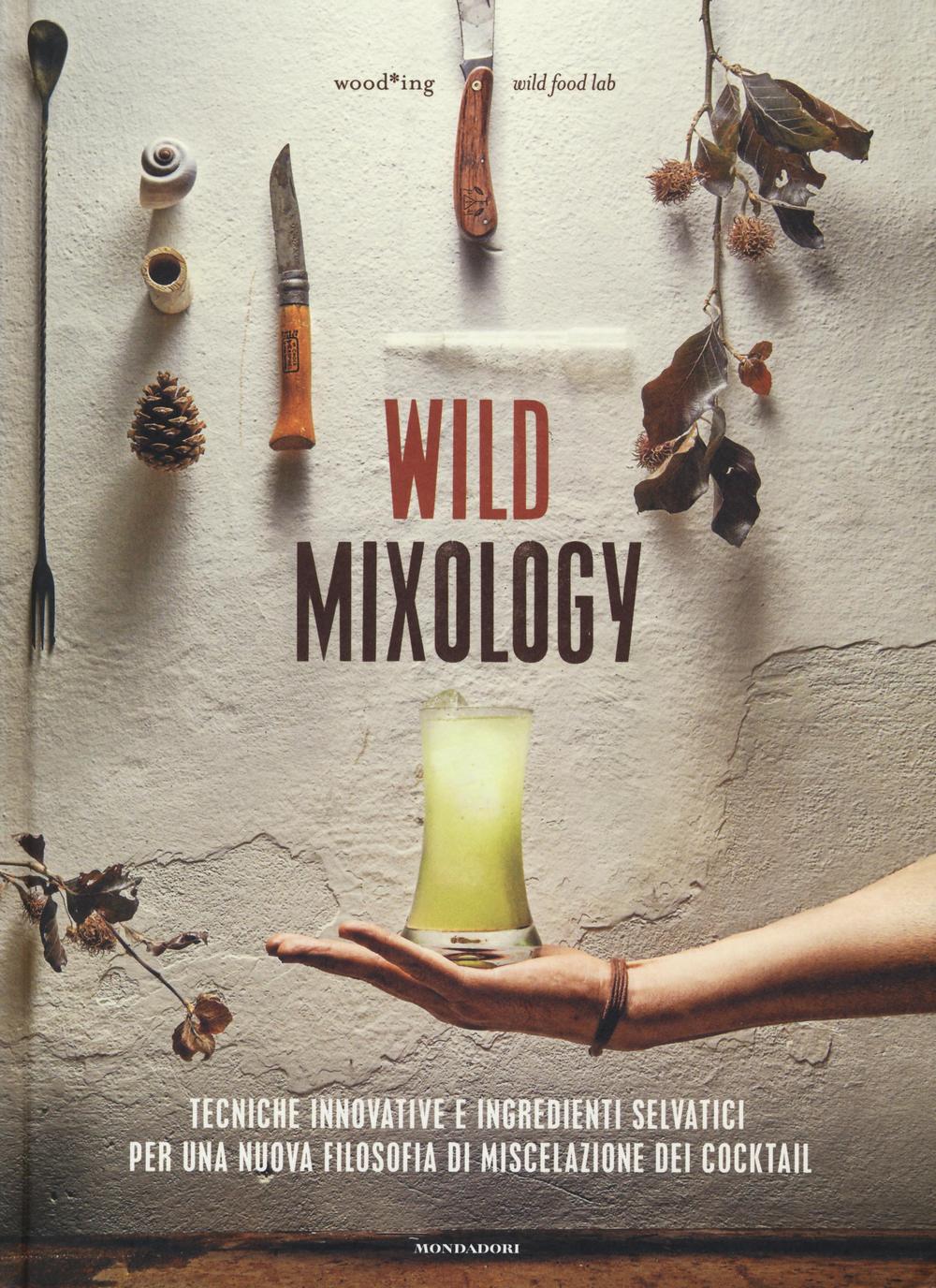 Wild mixology. Tecniche innovative e ingredienti selvatici per una nuova filosofia di miscelazione dei cocktail