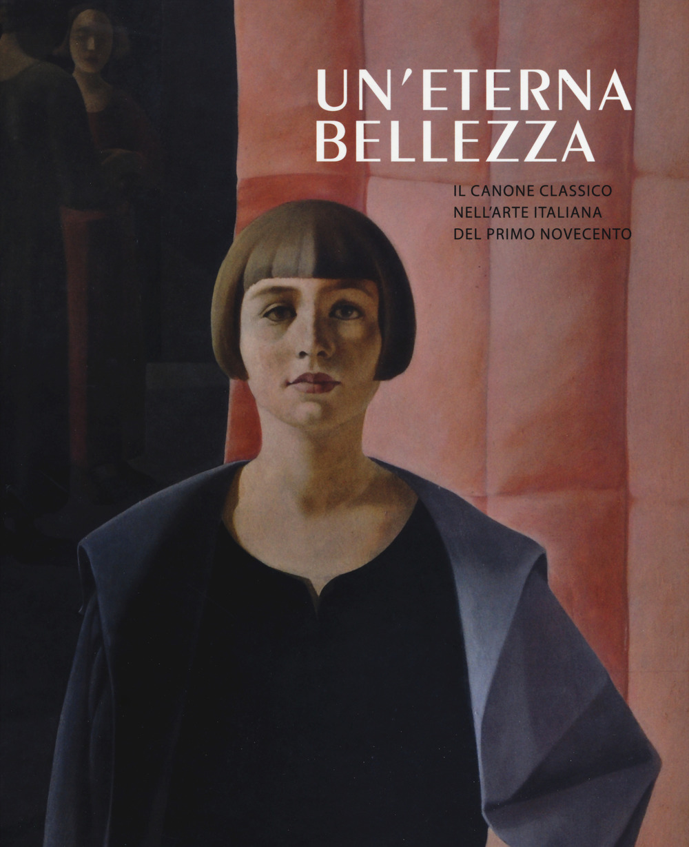 Un'eterna bellezza. Il canone classico nell'arte italiana del primo Novecento. Catalogo della mostra (Madrid, 25 febbraio-4 giugno2017-Rovereto, 2 luglio-5 novembre 2017)