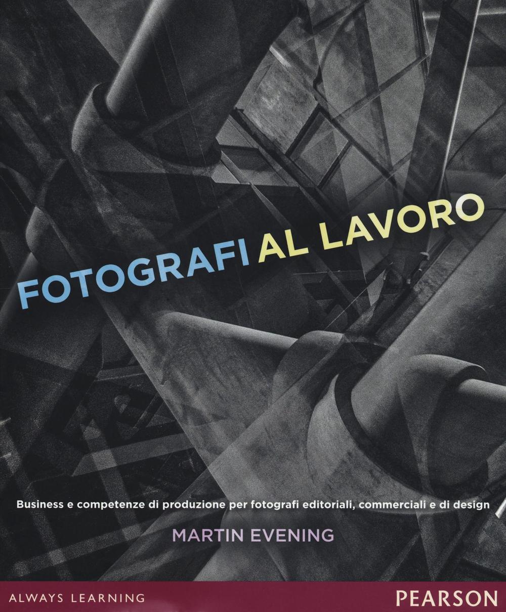 Fotografi al lavoro. Business e competenze di produzione per fotografi editoriali, commerciali e di design