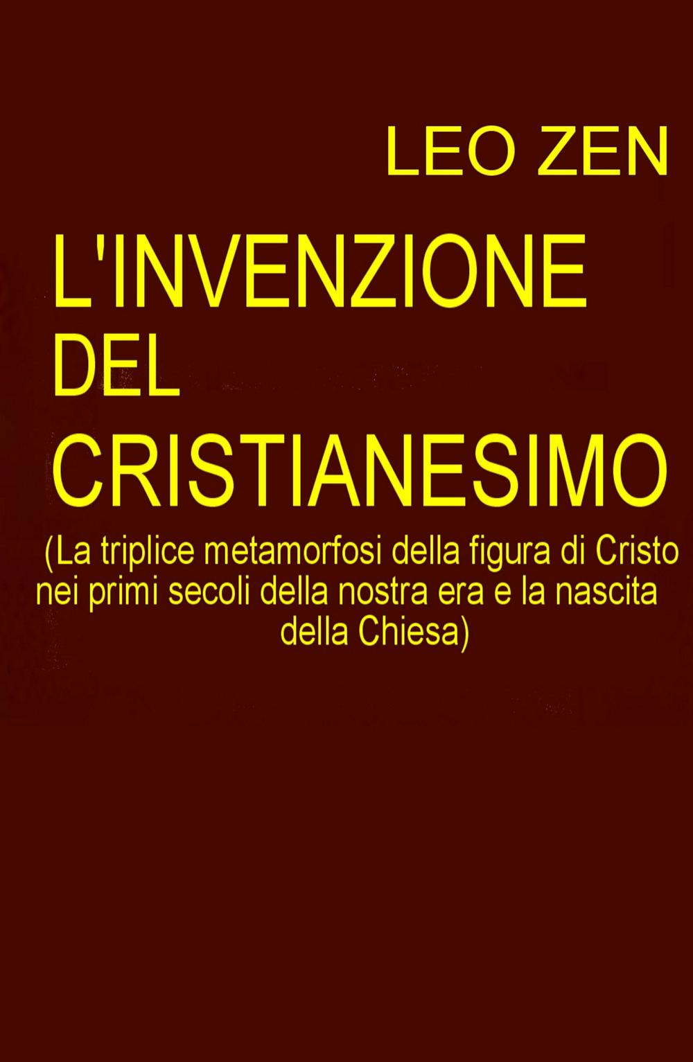 L'invenzione del cristianesimo. La triplice metamorfosi della figura di Cristo nei primi secoli della nostra era e la nascita della Chiesa