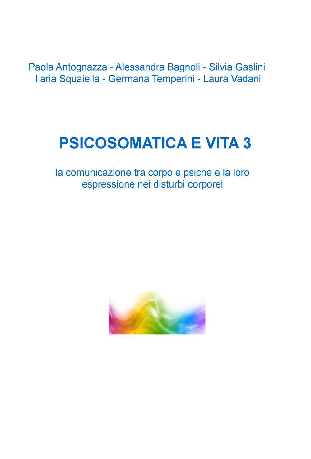 Psicosomatica e vita. La comunicazione tra corpo e psiche e la loro espressione nei disturbi corporei. Vol. 3