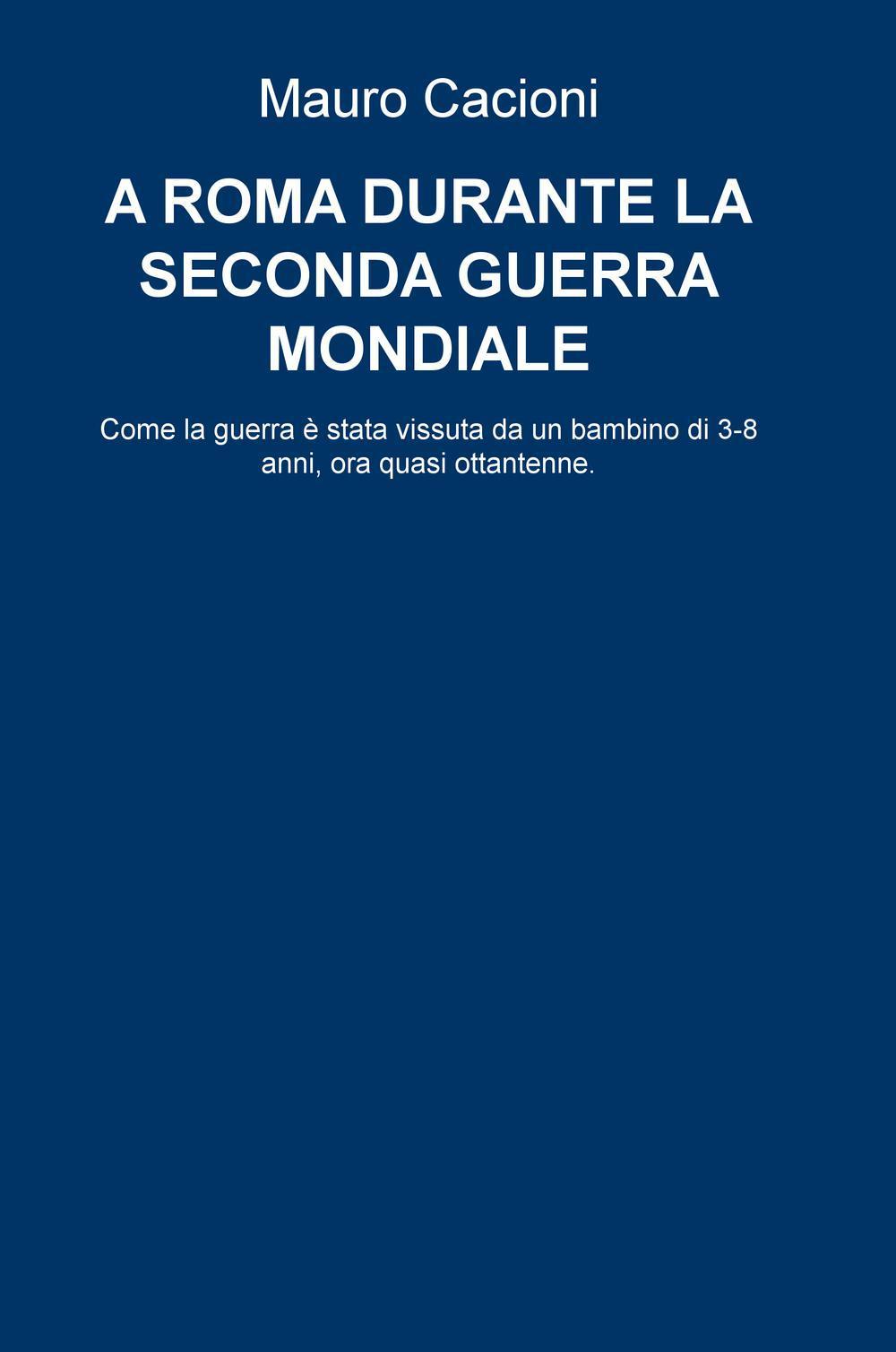 A Roma durante la seconda guerra mondiale. Come la guerra e stata vissuta da un bambino di 3-8 anni, ora quasi ottantenne
