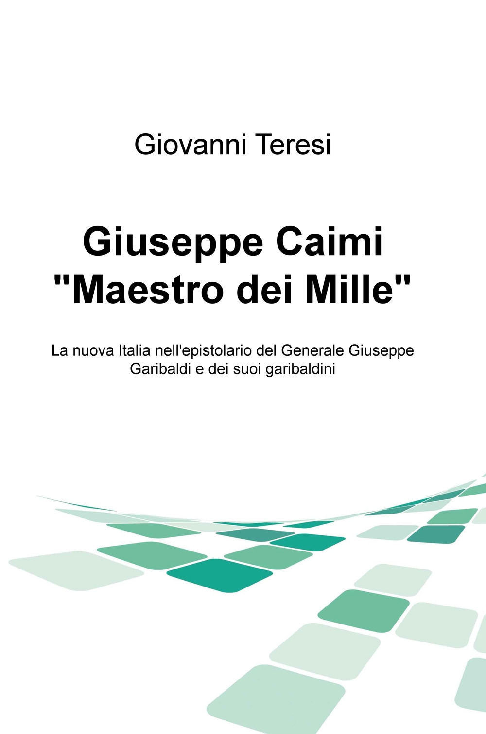 Giuseppe Caimi «Maestro dei Mille». La nuova Italia nell'epistolario del Generale Giuseppe Garibaldi e dei suoi garibaldini