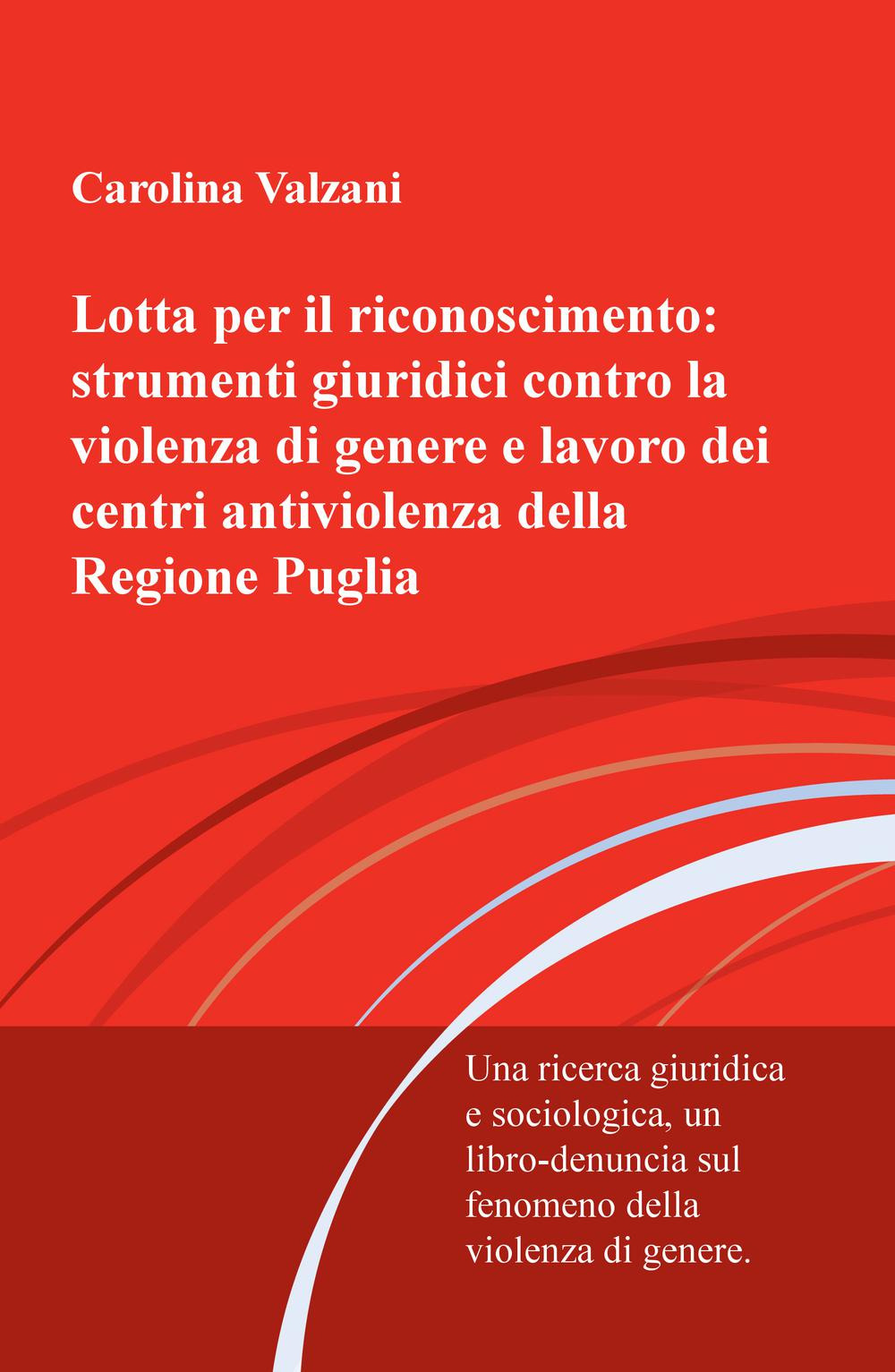Lotta per il riconoscimento: strumenti giuridici contro la violenza di genere e lavoro dei centri antiviolenza della Regione Puglia. Una ricerca giuridica e sociologica, un libro-denuncia sulla violenza di genere