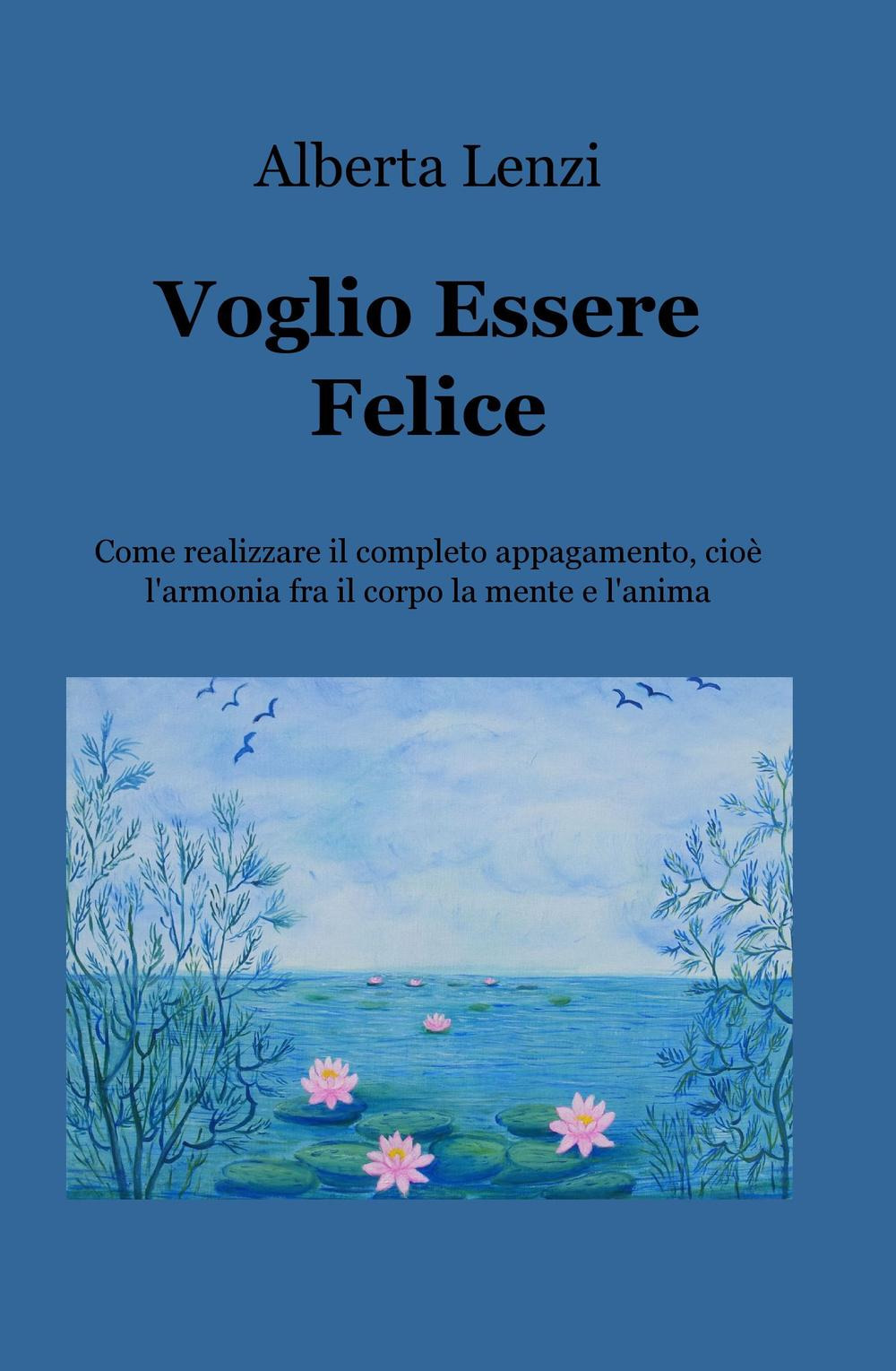 Voglio essere felice. Come realizzare il completo appagamento, cioe l'armonia fra il corpo, la mente e l'anima