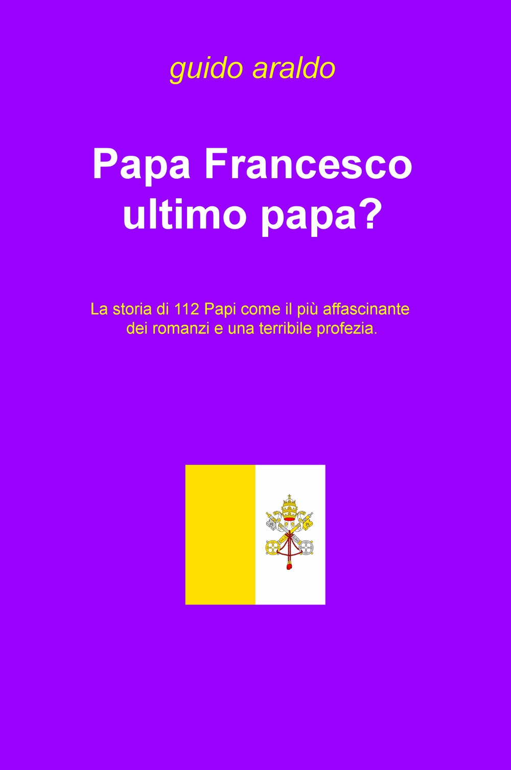Papa Francesco ultimo papa? La storia di 112 papi come il più affascinante dei romanzi e una terribile profezia