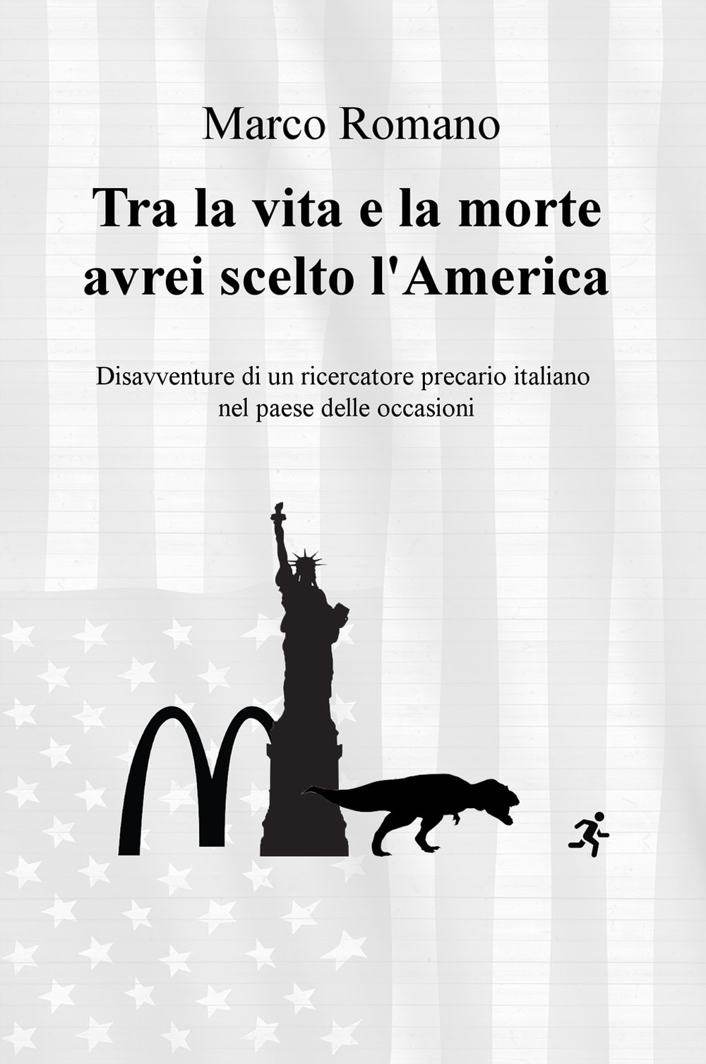 Tra la vita e la morte avrei scelto l'America. Disavventure di un ricercatore precario italiano nel Paese delle occasioni