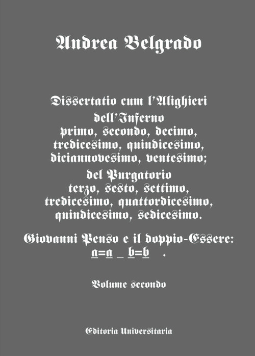 Dissertatio cum l'Alighieri dell'Inferno I, II, X, XIII, XIX, XX; del Purgatorio III, VI, VII, XIII, XIV, XV, XVI. Giovanni Penso e il doppio-essere: a = a b = b. Vol. 2