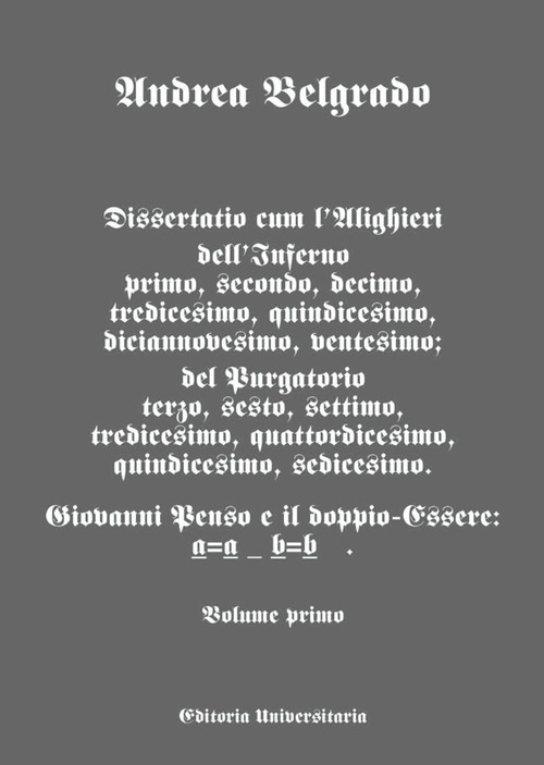Dissertatio cum l'Alighieri dell'Inferno I, II, X, XIII, XIX, XX; del Purgatorio III, VI, VII, XIII, XIV, XV, XVI. Giovanni Penso e il doppio-essere: a = a b = b. Vol. 1