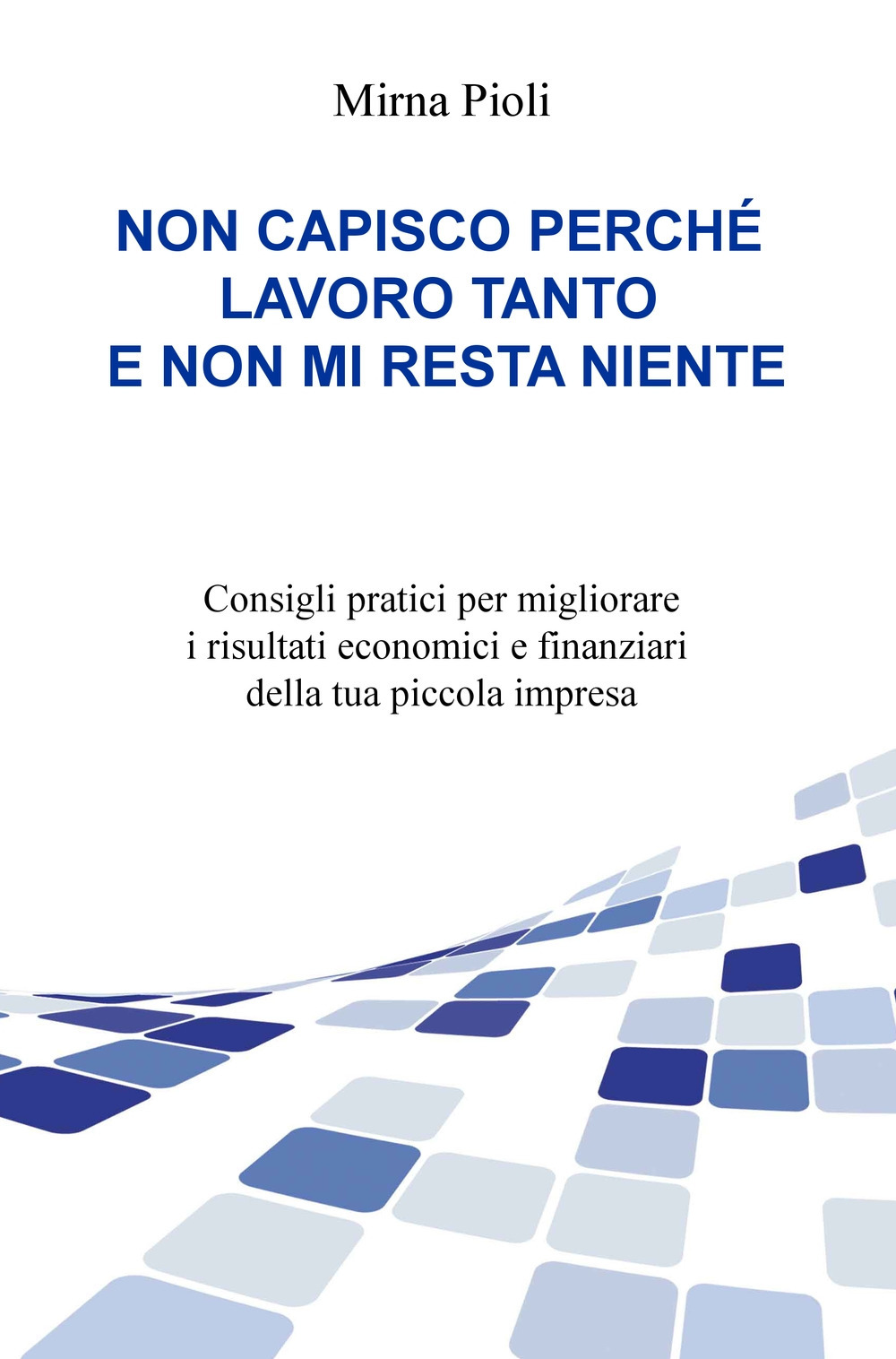 Non capisco perché lavoro tanto e non mi resta niente. Consigli pratici per migliorare i risultati economici e finanziari della tua piccola impresa