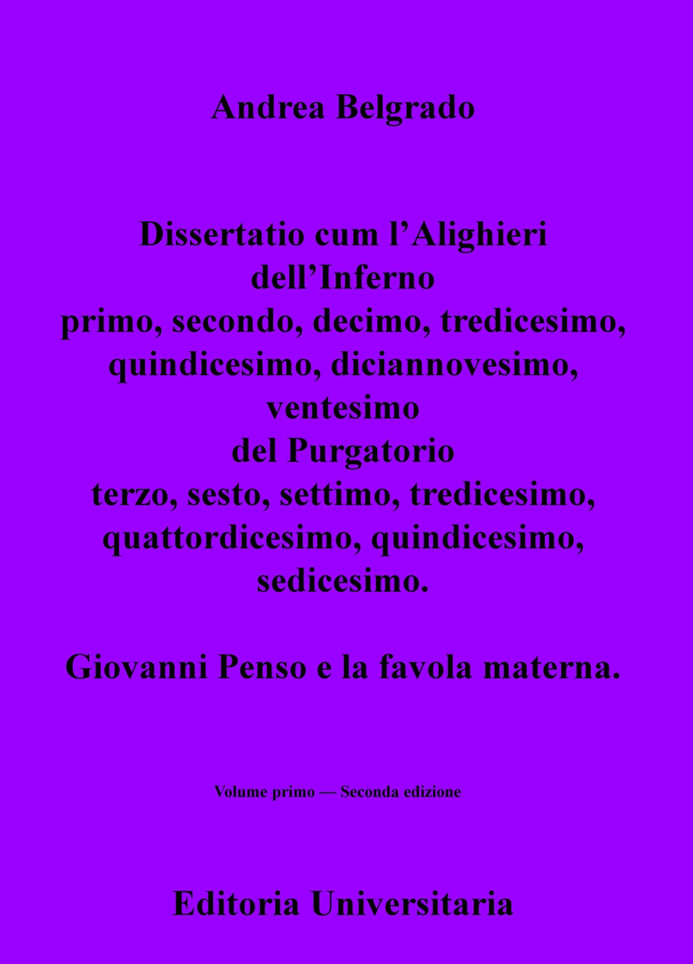 Dissertatio cum l'Alighieri dell'Inferno primo, secondo, decimo, tredicesimo, quindicesimo, diciannovesimo, ventesimo; del Purgatorio terzo, sesto, settimo, tredicesimo, quattordicesimo, quindicesimo, sedicesimo. Giovanni Penso e la favola materna. Vol. 1