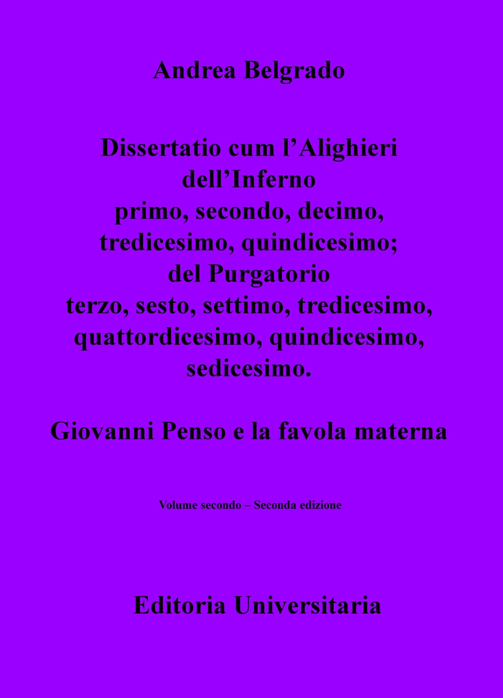 Dissertatio cum l'Alighieri dell'Inferno primo, secondo, decimo, tredicesimo, quindicesimo, diciannovesimo, ventesimo; del Purgatorio terzo, sesto, settimo, tredicesimo, quattordicesimo, quindicesimo, sedicesimo. Giovanni Penso e la favola materna. Vol. 2