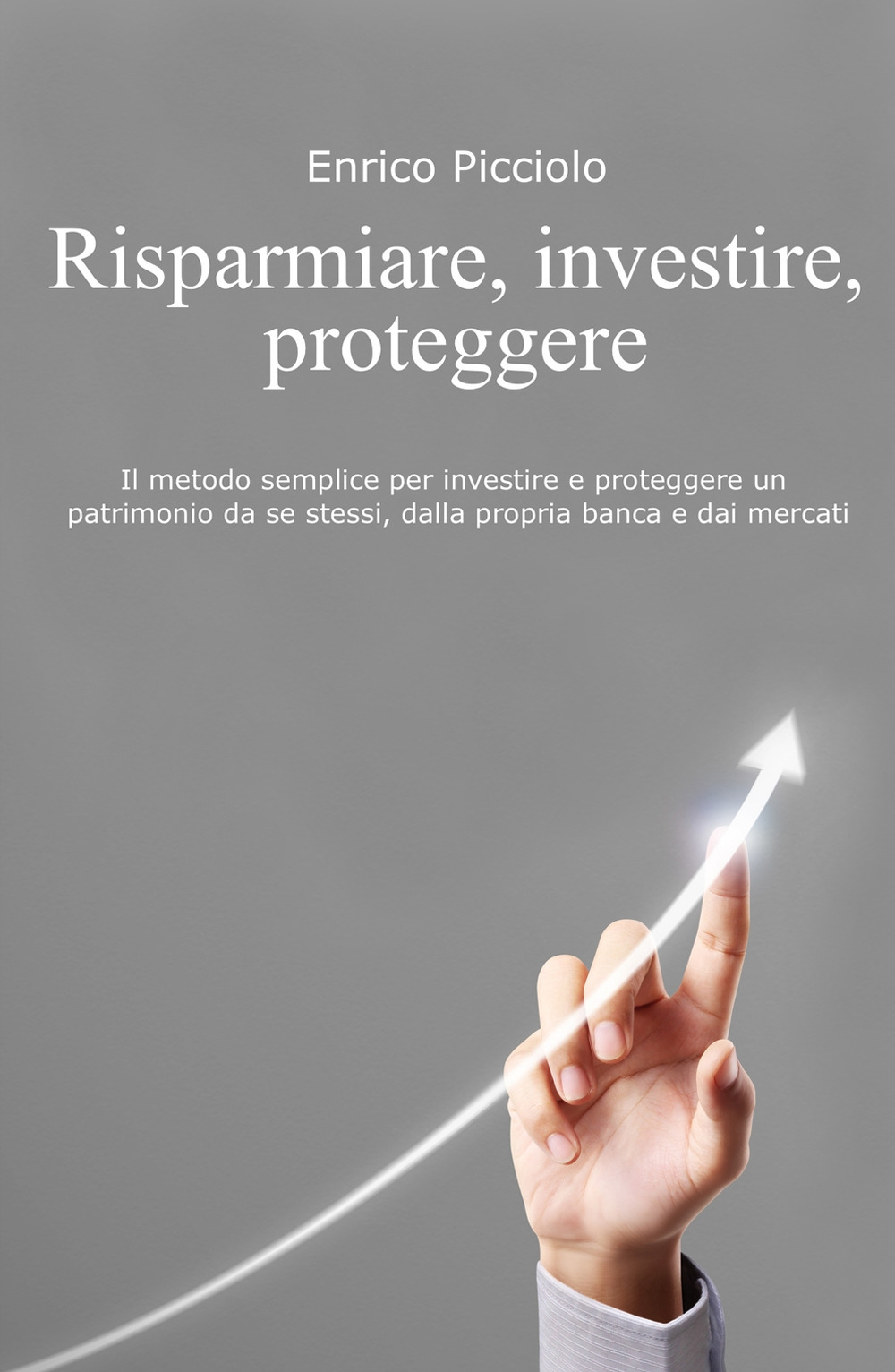 Risparmiare, investire, proteggere. Il metodo semplice per investire e proteggere un patrimonio da se stessi, dalla propria banca e dai mercati