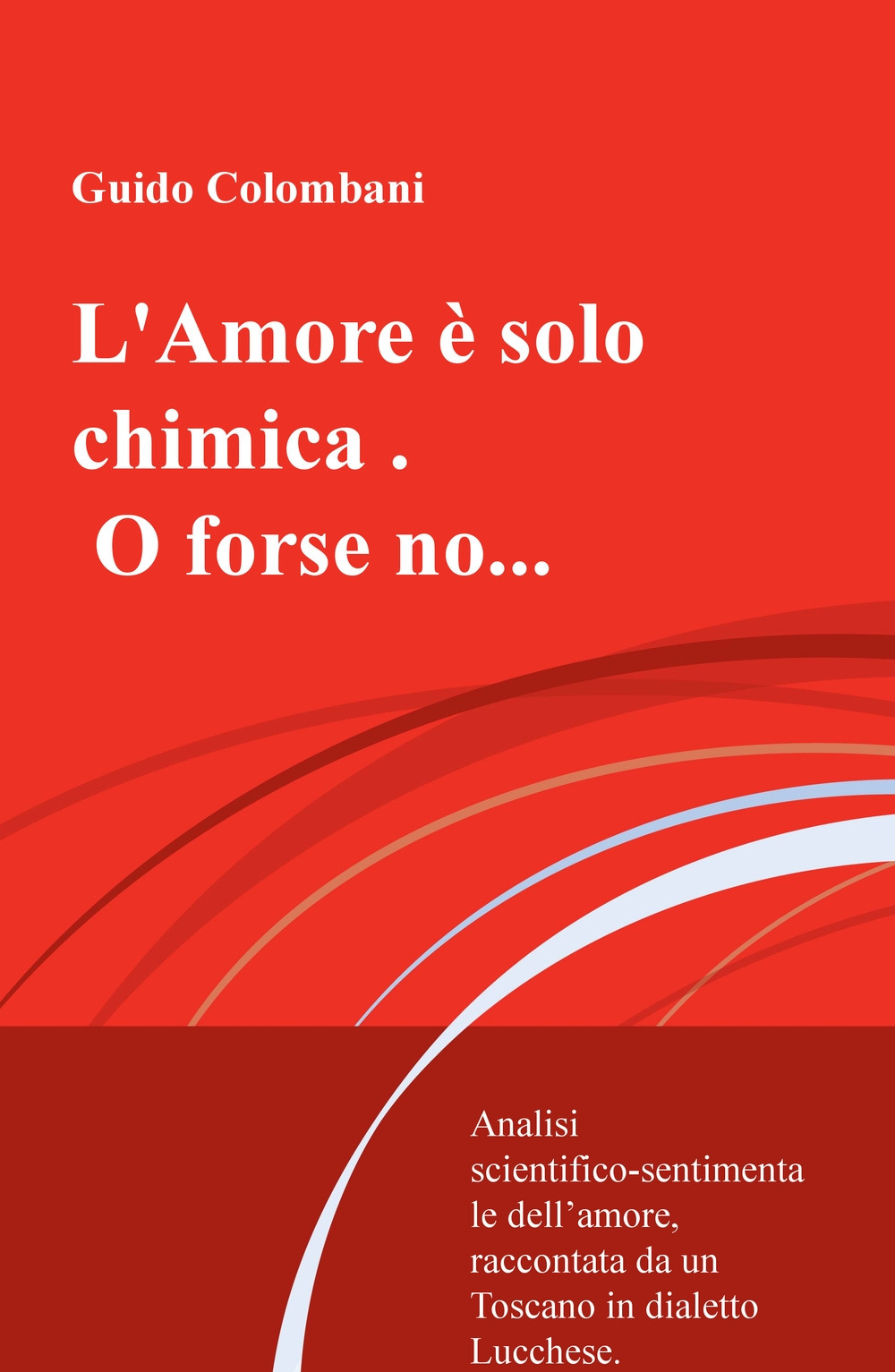 L'amore è solo chimica. O forse no.... Analisi scientifico-sentimentale dell'amore, raccontata da un Toscano in dialetto Lucchese