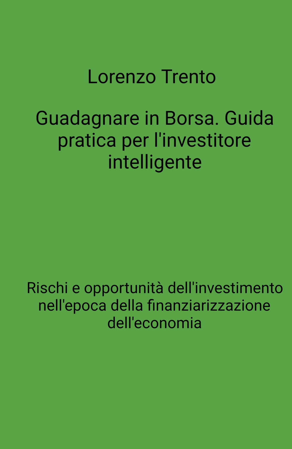 Guadagnare in Borsa. Guida pratica per l'investitore intelligente. Rischi e opportunità dell'investimento nell'epoca della finanziarizzazione dell'economia