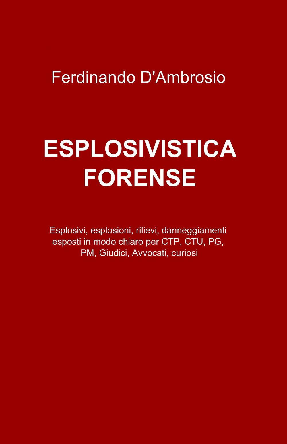 Esplosivistica forense. Esplosivi, esplosioni, rilievi, danneggiamenti esposti in modo chiaro per CTP, CTU, PG, PM, giudici, avvocati, curiosi