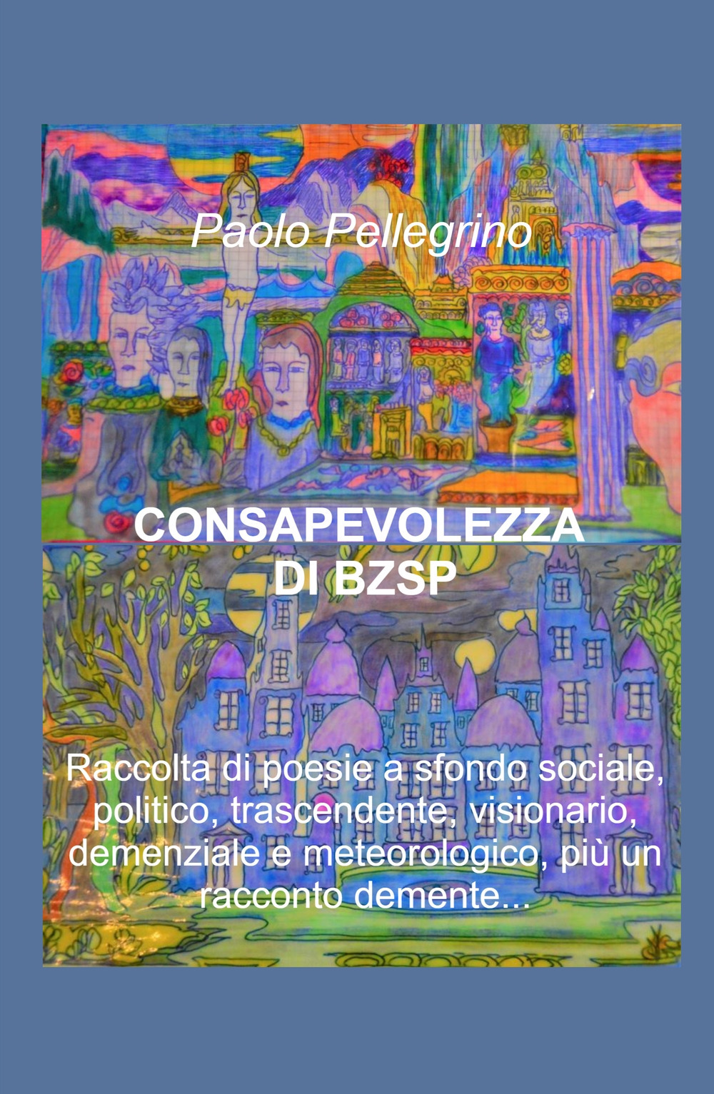 Consapevolezza di BZSP. Raccolta di poesie di sfondo sociale, politico, trascendente, visionario, demenziale e meteorologico, più un racconto demente...