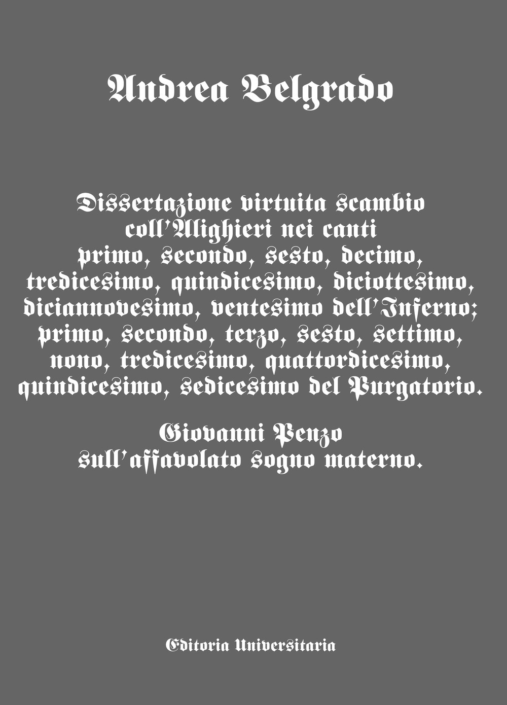 Dissertazione virtuita scambio coll'Alighieri nei canti I, II, VI, X, XIII, XV, XVIII, XIX, XX dell'Inferno; I, II, III, VI, VII, IX, XIII, XIV, XV, XVI del Purgatorio.. Giovanni Penzo sull'affavolato sogno materno.