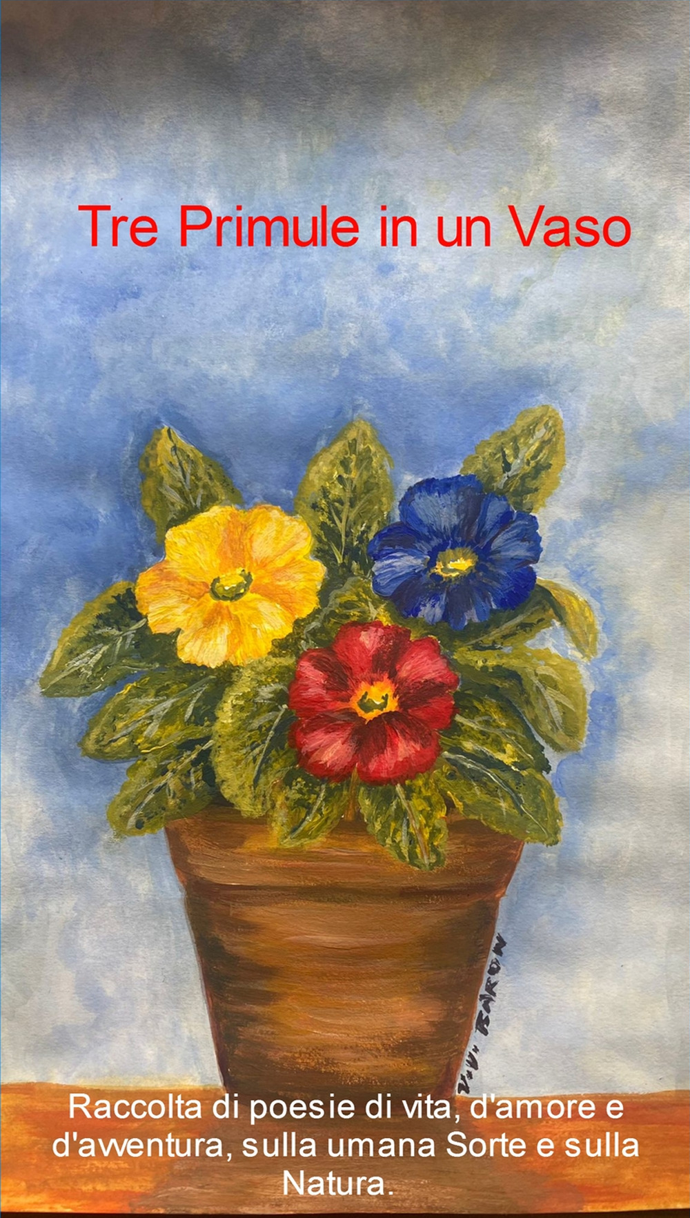 Tre Primule in un Vaso. Raccolta di poesie di vita d'amore e d'avventura sulla umana sorte e sulla nNatura.