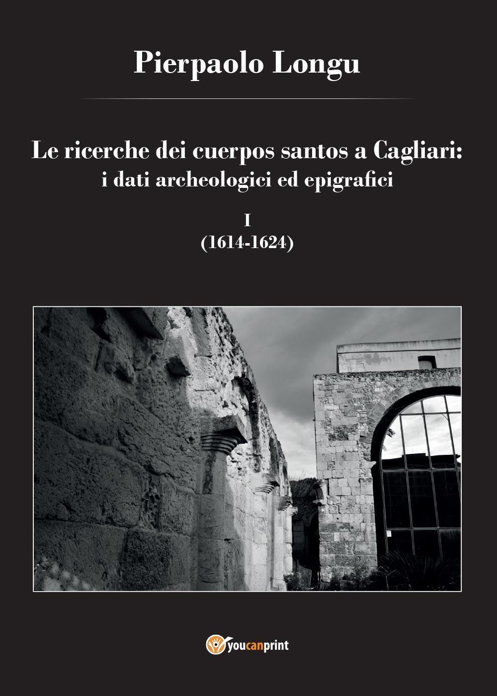 Le ricerche dei cuerpos santos a Cagliari: i dati archeologici ed epigrafici. Vol. 1: (1614-1624)