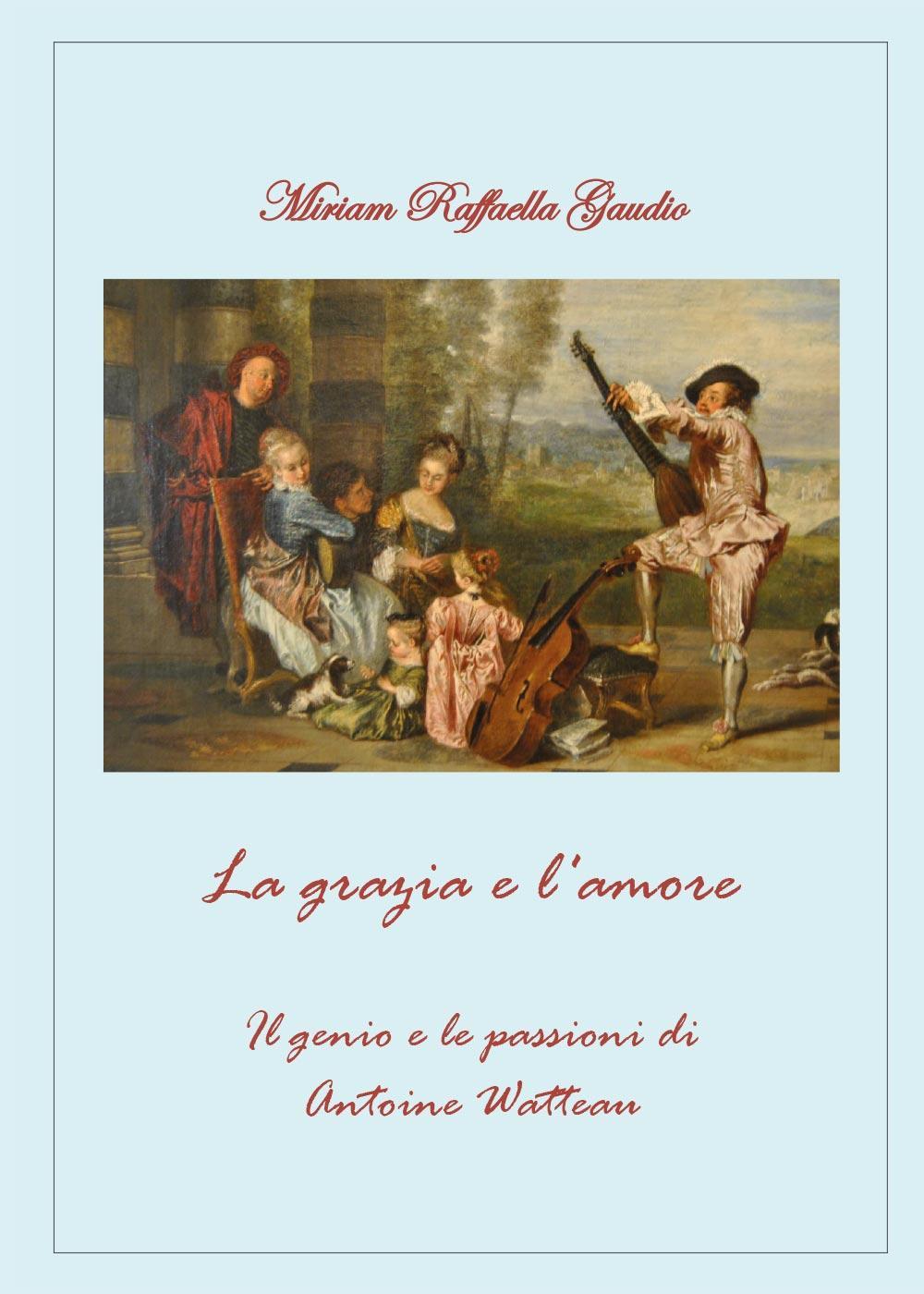 La grazia e l'amore. Il genio e le passioni di Antoine Watteau