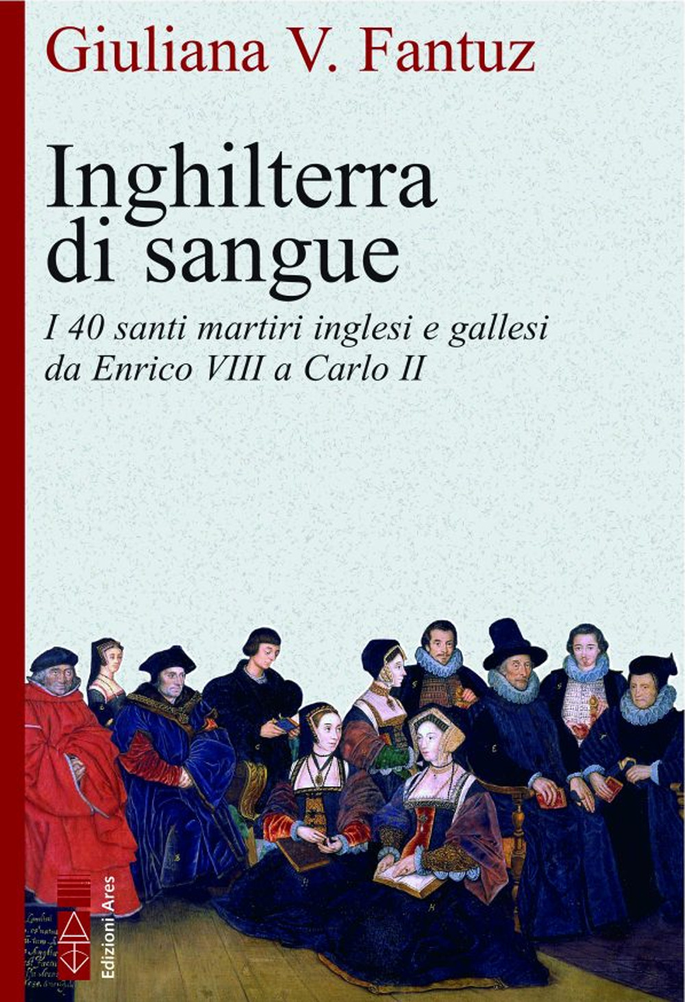Inghilterra di sangue. I quaranta martiri inglesi e gallesi da Enrico VIII a Carlo II