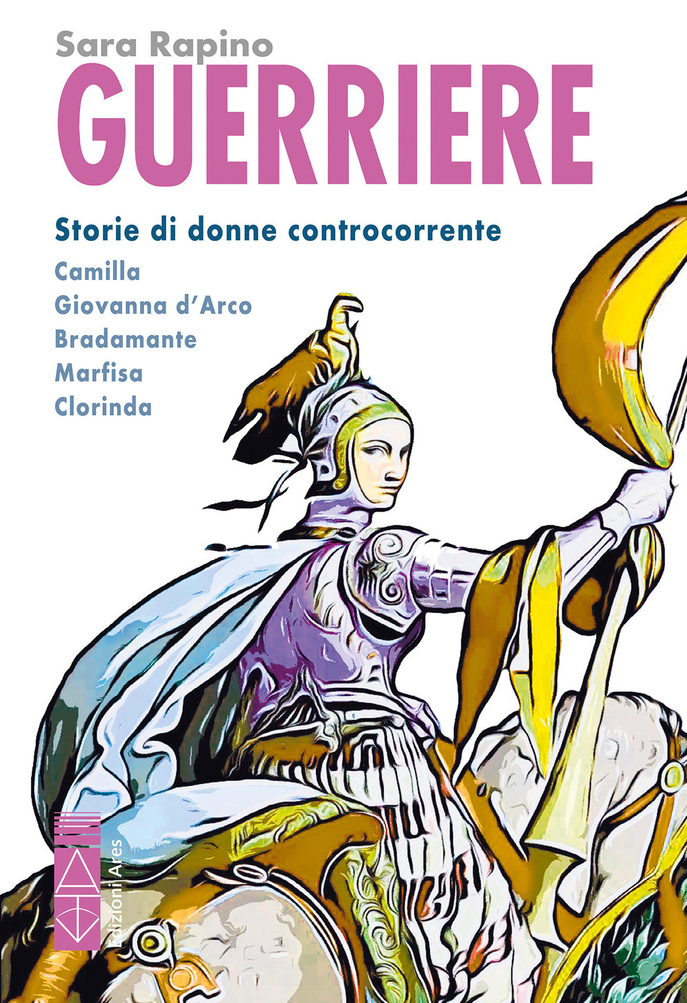 Guerriere. Storie di donne controcorrente. Camilla. Giovanna d'Arco. Bradamante. Marfisa. Clorinda