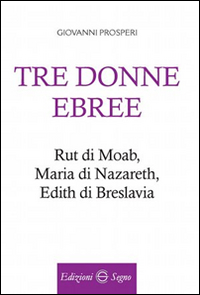 Tre donne ebree. Rut di Moab, Maria Di Nazareth, Edith di Breslavia