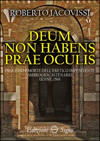 Deum non habens prae oculis. Processo e morte dell'eretico impenitente Ambrogio Castenario. Udine, 1568