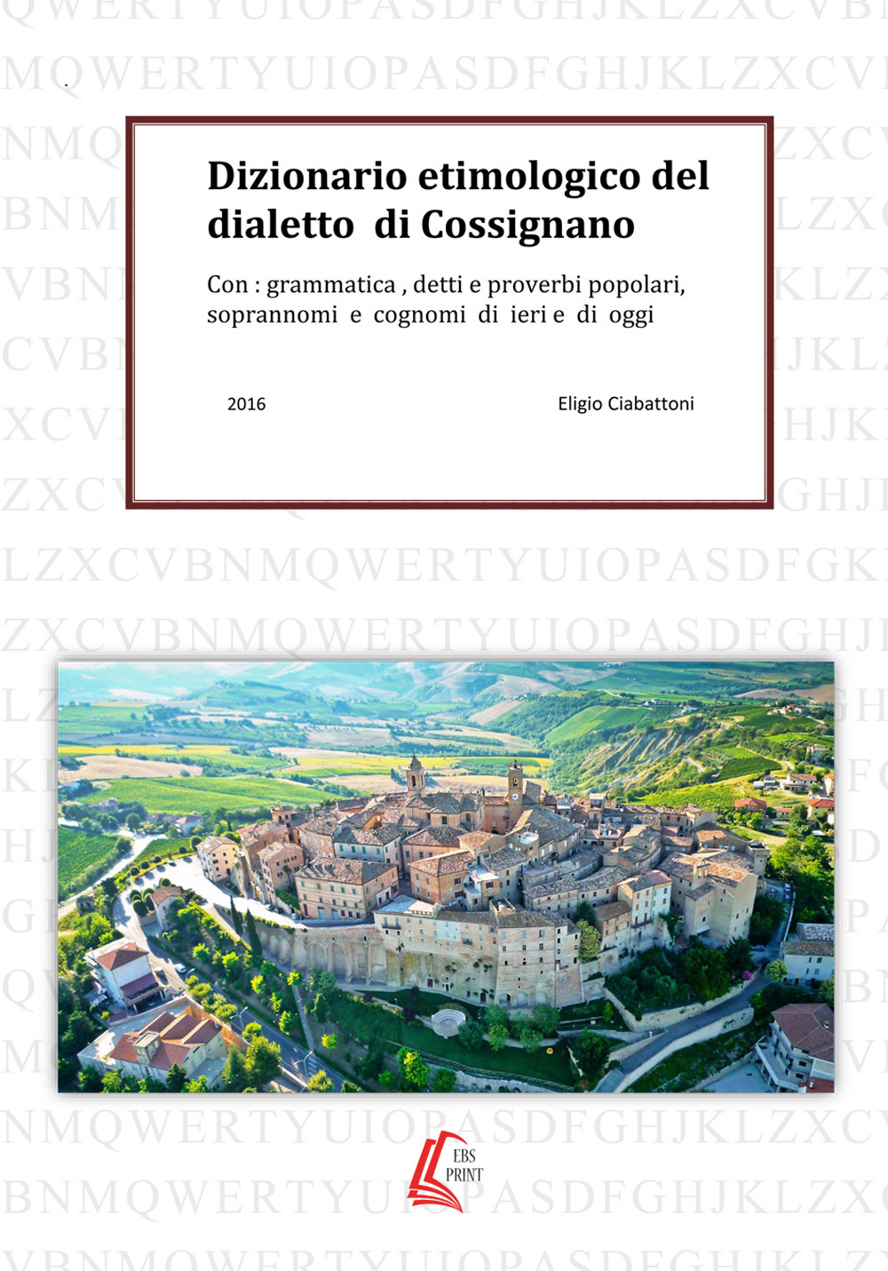 Dizionario etimologico del dialetto di Cossignano. Con: grammatica, detti e proverbi popolari, soprannomi e cognomi di ieri e di oggi