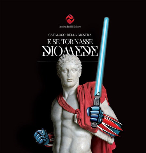 E se tornasse Diomede. Catalogo della mostra (Foggia, 15 giugno-15 settembre 2017)