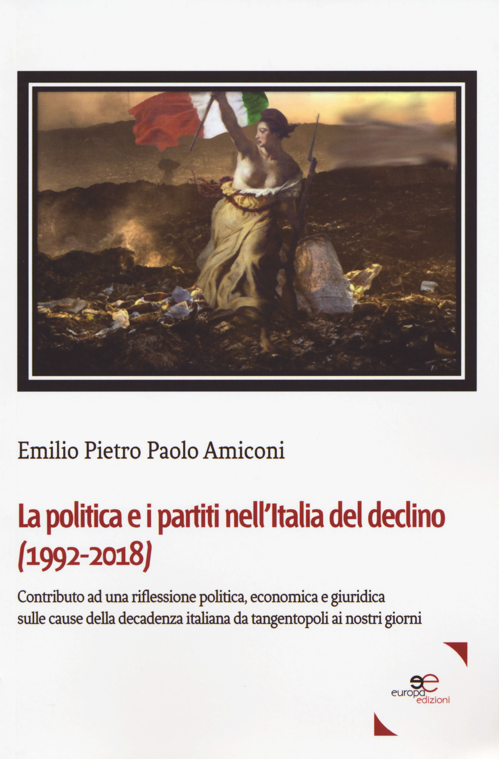 La politica e i partiti nell'Italia del declino (1992-2018). Contributo ad una riflessione politica, economica e giuridica sulle cause della decadenza italiana da tangentopoli ai nostri giorni