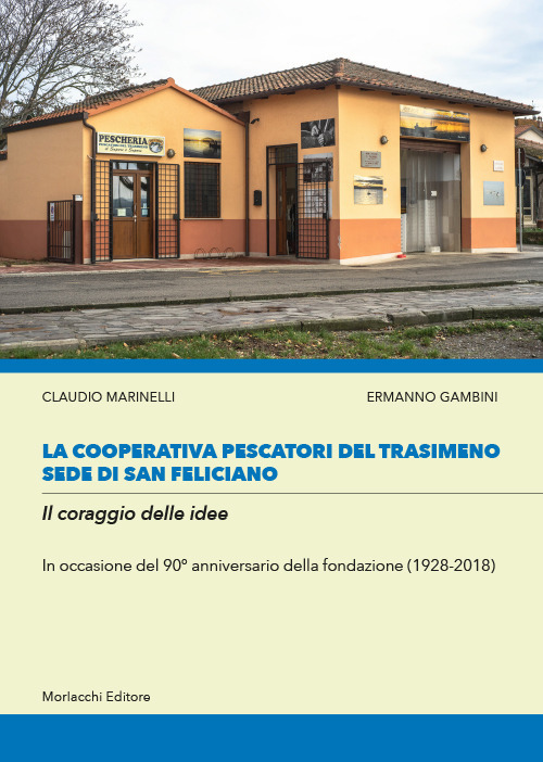 La cooperativa Pescatori del Trasimeno sede di San Feliciano. Il coraggio delle idee. In occasione del 90° anniversario della fondazione (1928-2018)