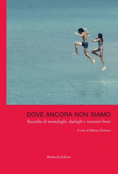 Dove ancora non siamo. Raccolta di monologhi, dialoghi e racconti brevi