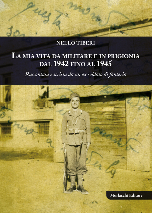 La mia vita da militare e in prigionia dal 1942 fino al 1945. Raccontata e scritta da un ex soldato di fanteria