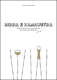 Birra e kamasutra. Teoria e tecnica non convenzionale per innamorarsi della birra... e non solo