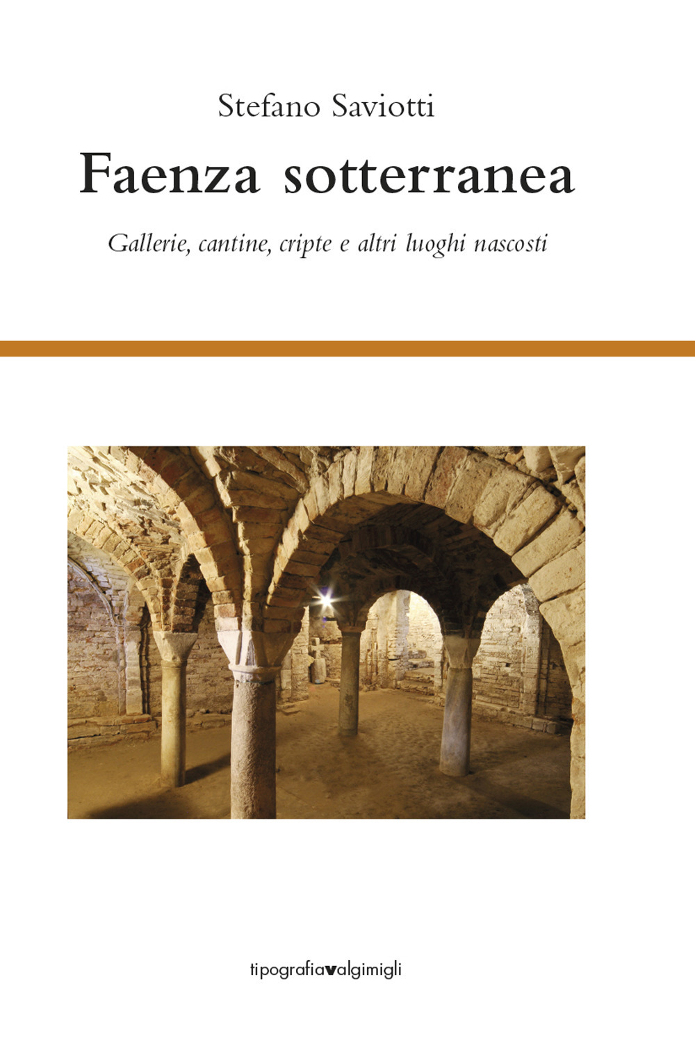 Faenza sotterranea. Gallerie, cantine, cripte ed altri luoghi nascosti